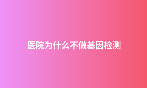 医院为什么不做基因检测