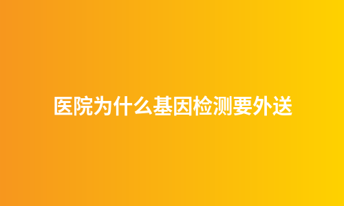 医院为什么基因检测要外送
