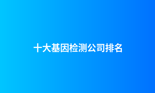 十大基因检测公司排名