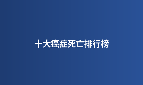 十大癌症死亡排行榜