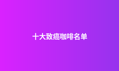 十大致癌咖啡名单