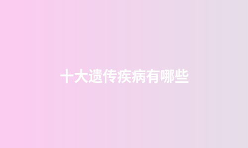 十大遗传疾病有哪些