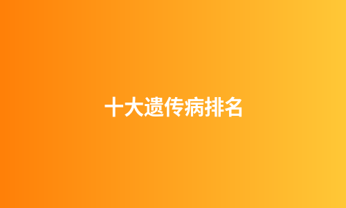 十大遗传病排名