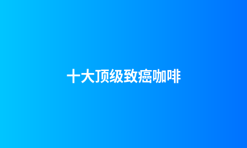 十大顶级致癌咖啡