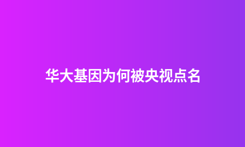 华大基因为何被央视点名