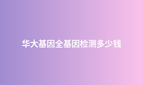 华大基因全基因检测多少钱
