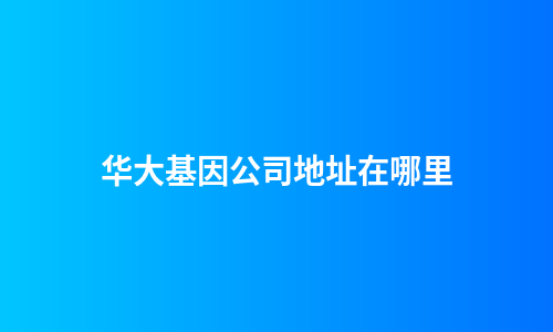 华大基因公司地址在哪里
