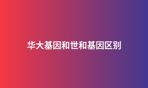 华大基因和世和基因区别