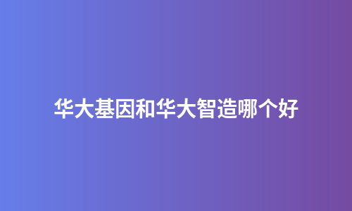 华大基因和华大智造哪个好