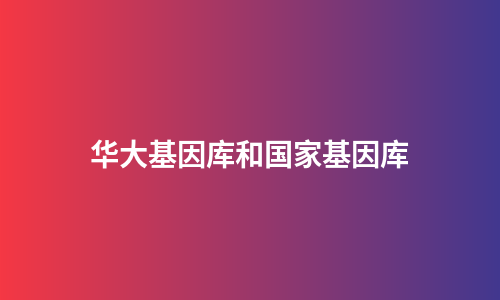 华大基因库和国家基因库
