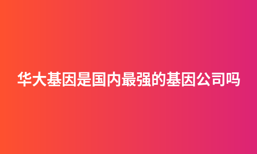 华大基因是国内最强的基因公司吗