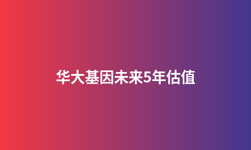 华大基因未来5年估值