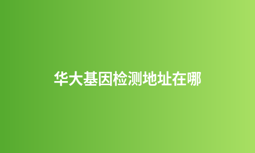 华大基因检测地址在哪
