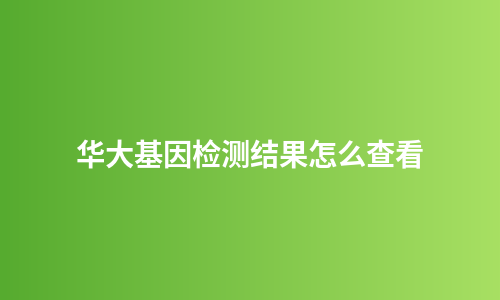 华大基因检测结果怎么查看