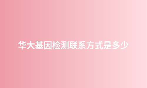 华大基因检测联系方式是多少