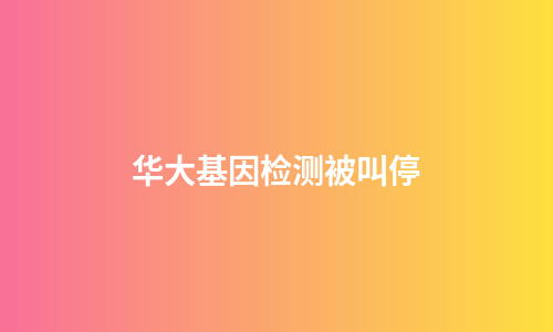 华大基因检测被叫停