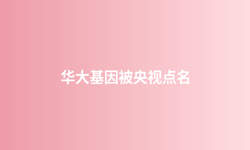 华大基因被央视点名