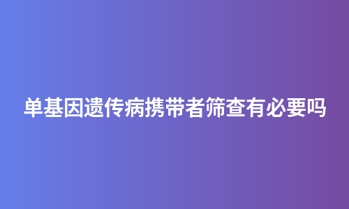 单基因遗传病携带者筛查有必要吗