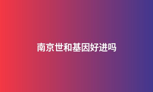 南京世和基因好进吗