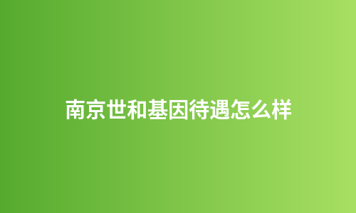 南京世和基因待遇怎么样