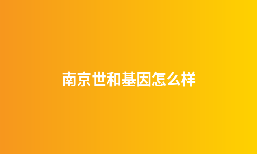 南京世和基因怎么样