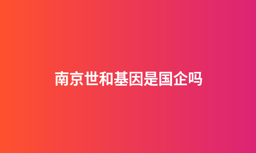 南京世和基因是国企吗