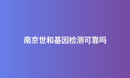 南京世和基因检测可靠吗