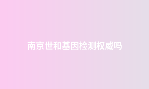 南京世和基因检测权威吗