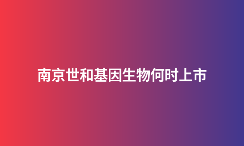 南京世和基因生物何时上市
