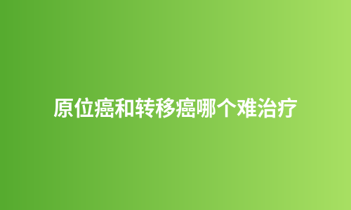 原位癌和转移癌哪个难治疗
