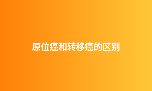 原位癌和转移癌的区别