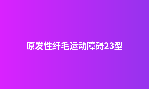 原发性纤毛运动障碍23型