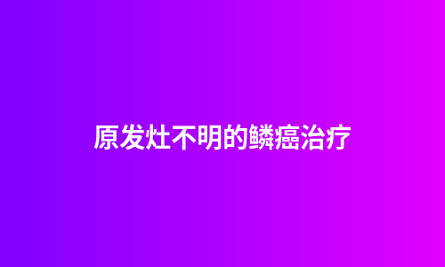 原发灶不明的鳞癌治疗