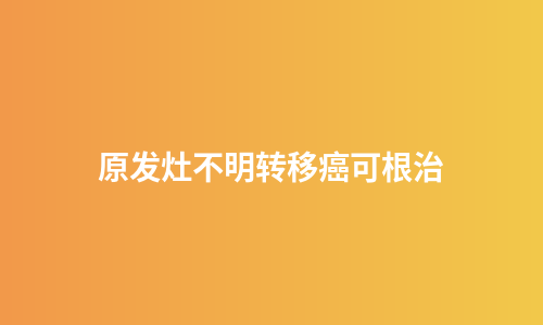 原发灶不明转移癌可根治