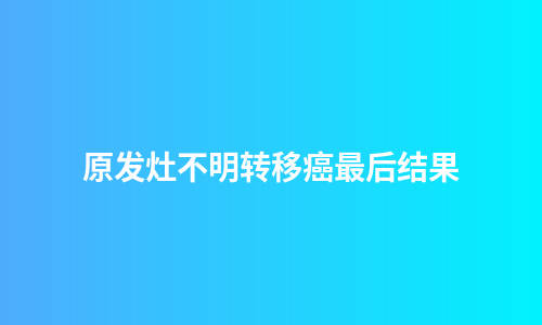 原发灶不明转移癌最后结果