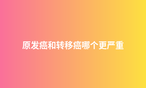 原发癌和转移癌哪个更严重