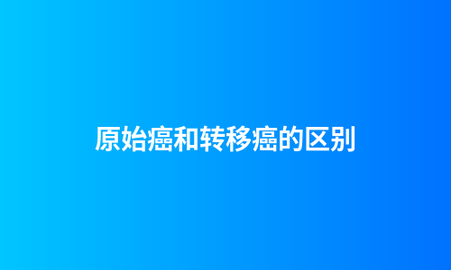 原始癌和转移癌的区别