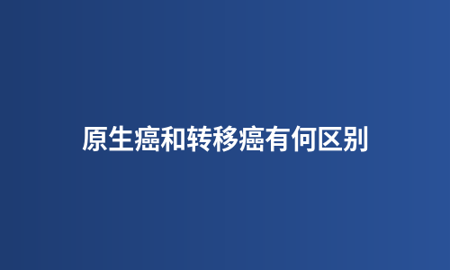 原生癌和转移癌有何区别