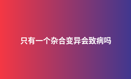 只有一个杂合变异会致病吗