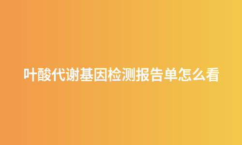 叶酸代谢基因检测报告单怎么看