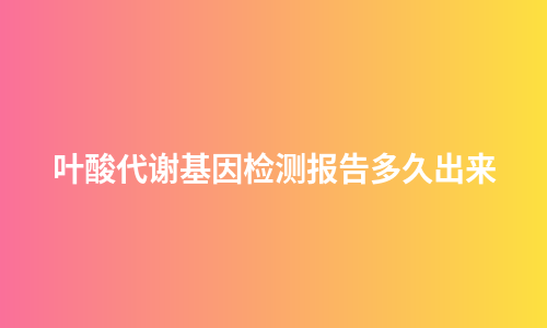 叶酸代谢基因检测报告多久出来