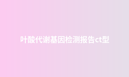 叶酸代谢基因检测报告ct型