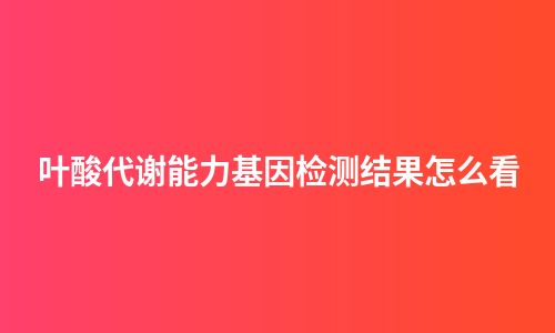 叶酸代谢能力基因检测结果怎么看