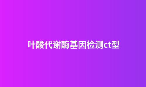 叶酸代谢酶基因检测ct型