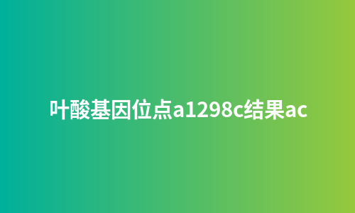 叶酸基因位点a1298c结果ac