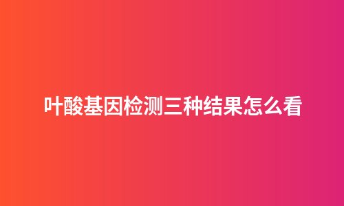 叶酸基因检测三种结果怎么看