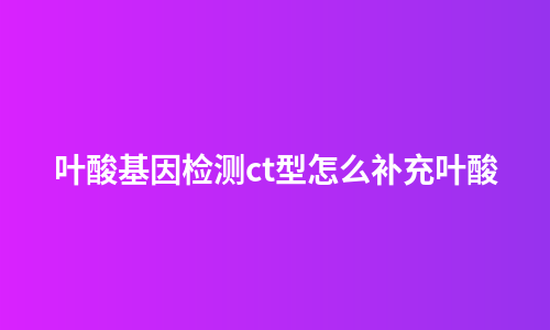 叶酸基因检测ct型怎么补充叶酸
