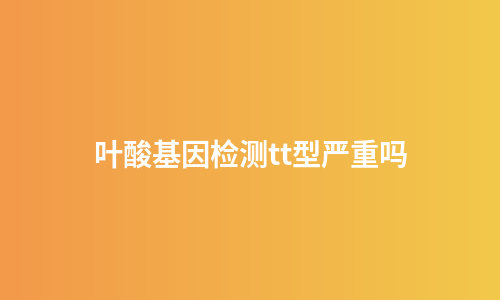 叶酸基因检测tt型严重吗