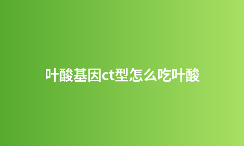 叶酸基因ct型怎么吃叶酸