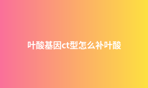 叶酸基因ct型怎么补叶酸